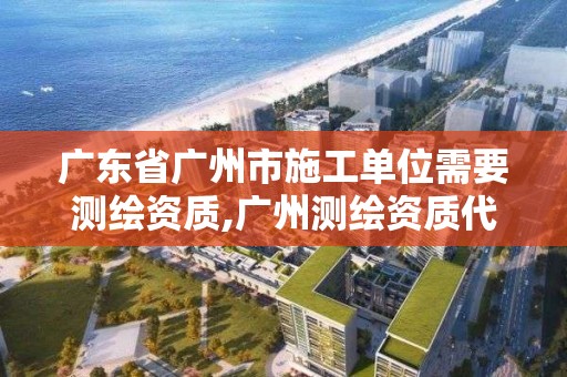 廣東省廣州市施工單位需要測(cè)繪資質(zhì),廣州測(cè)繪資質(zhì)代辦