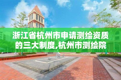 浙江省杭州市申請測繪資質的三大制度,杭州市測繪院。