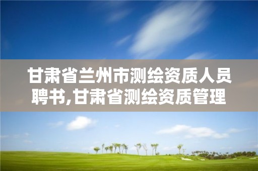 甘肅省蘭州市測繪資質人員聘書,甘肅省測繪資質管理平臺