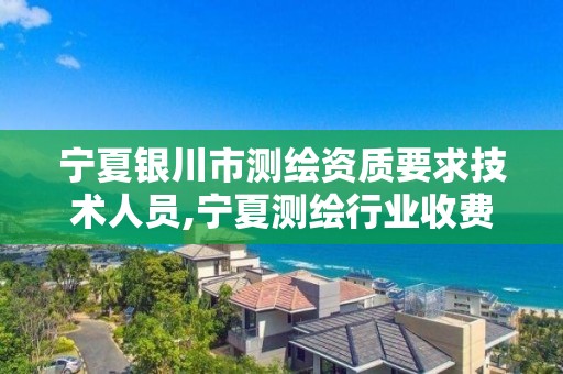 寧夏銀川市測繪資質要求技術人員,寧夏測繪行業收費標準。