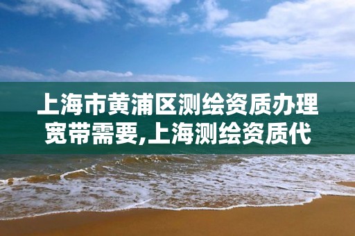 上海市黃浦區測繪資質辦理寬帶需要,上海測繪資質代辦