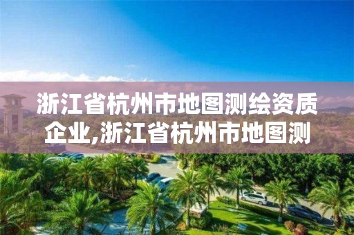 浙江省杭州市地圖測繪資質企業,浙江省杭州市地圖測繪資質企業有哪些