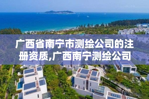 廣西省南寧市測繪公司的注冊資質,廣西南寧測繪公司排名