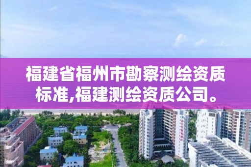 福建省福州市勘察測繪資質標準,福建測繪資質公司。