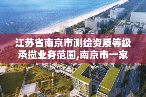 江蘇省南京市測繪資質等級承攬業務范圍,南京市一家測繪資質單位要使用。