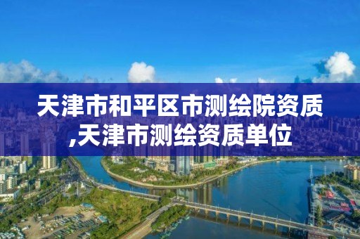 天津市和平區市測繪院資質,天津市測繪資質單位