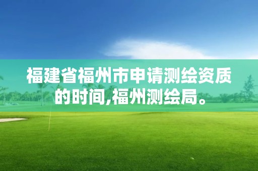 福建省福州市申請測繪資質的時間,福州測繪局。