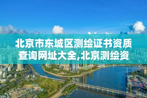 北京市東城區測繪證書資質查詢網址大全,北京測繪資質延期公告