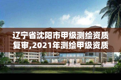 遼寧省沈陽市甲級測繪資質(zhì)復(fù)審,2021年測繪甲級資質(zhì)申報條件