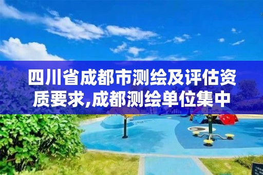 四川省成都市測繪及評估資質要求,成都測繪單位集中在哪些地方。