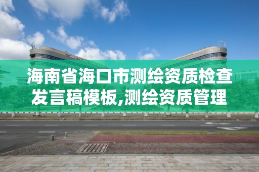 海南省海口市測繪資質檢查發言稿模板,測繪資質管理辦法征求意見稿。