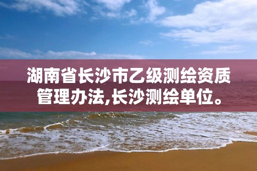 湖南省長沙市乙級測繪資質管理辦法,長沙測繪單位。