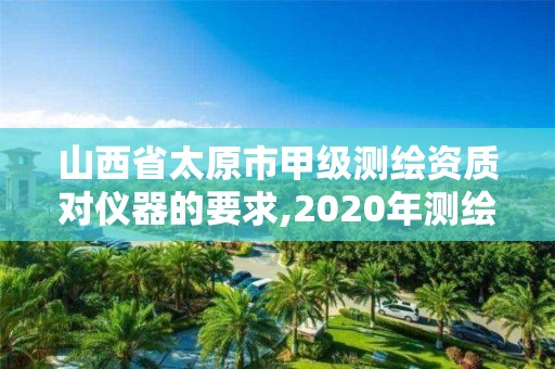 山西省太原市甲級測繪資質對儀器的要求,2020年測繪甲級資質條件。