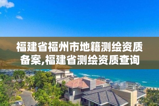 福建省福州市地籍測繪資質備案,福建省測繪資質查詢