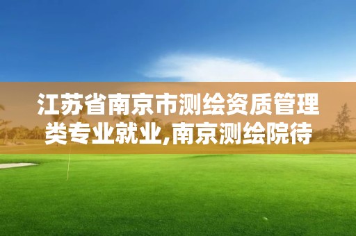 江蘇省南京市測繪資質管理類專業就業,南京測繪院待遇。