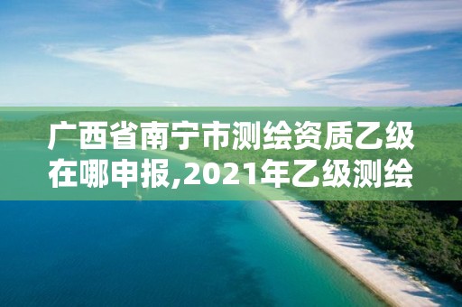 廣西省南寧市測繪資質乙級在哪申報,2021年乙級測繪資質申報材料