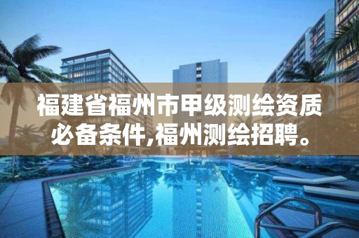 福建省福州市甲級測繪資質必備條件,福州測繪招聘。