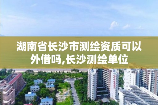 湖南省長沙市測繪資質(zhì)可以外借嗎,長沙測繪單位