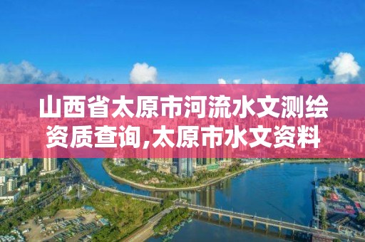 山西省太原市河流水文測繪資質查詢,太原市水文資料。