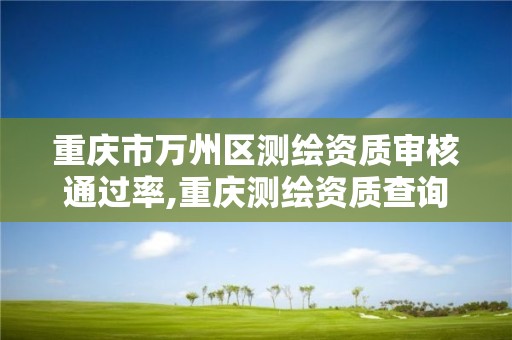 重慶市萬州區測繪資質審核通過率,重慶測繪資質查詢。