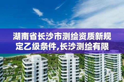 湖南省長沙市測繪資質新規定乙級條件,長沙測繪有限公司怎么樣