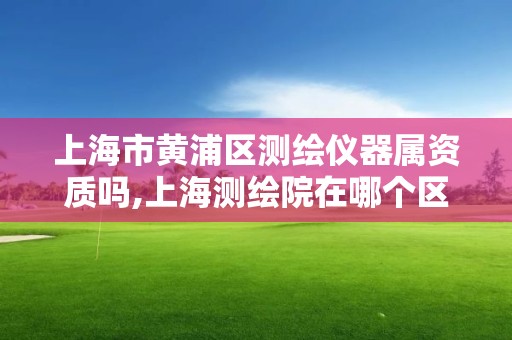 上海市黃浦區(qū)測繪儀器屬資質(zhì)嗎,上海測繪院在哪個(gè)區(qū)