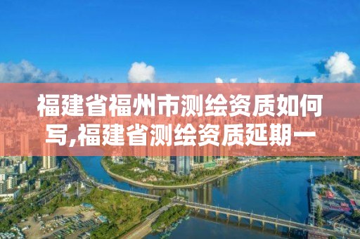 福建省福州市測繪資質如何寫,福建省測繪資質延期一年