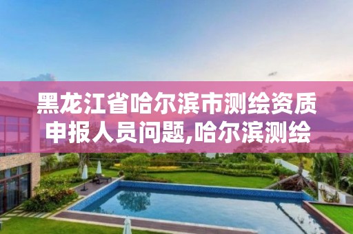 黑龍江省哈爾濱市測繪資質(zhì)申報(bào)人員問題,哈爾濱測繪局怎么樣