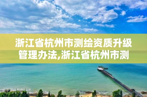 浙江省杭州市測繪資質(zhì)升級管理辦法,浙江省杭州市測繪資質(zhì)升級管理辦法實施細則。