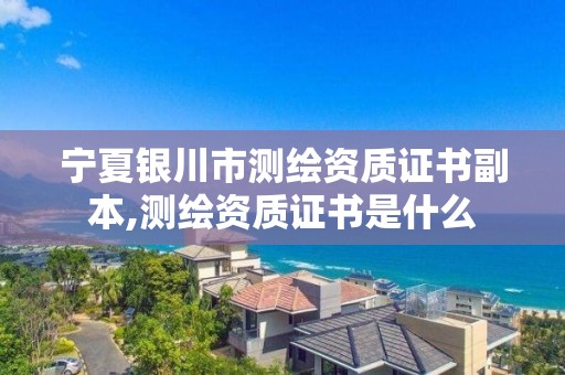 寧夏銀川市測繪資質(zhì)證書副本,測繪資質(zhì)證書是什么