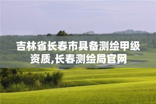 吉林省長春市具備測繪甲級資質,長春測繪局官網