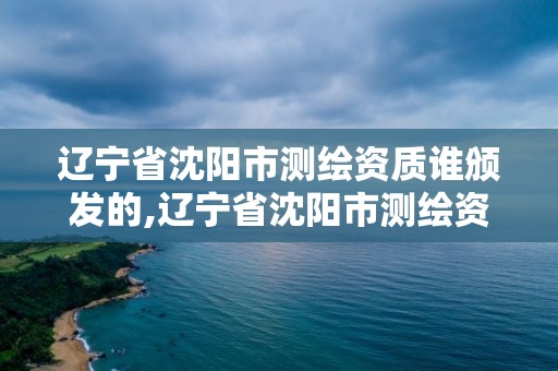 遼寧省沈陽市測繪資質誰頒發的,遼寧省沈陽市測繪資質誰頒發的啊