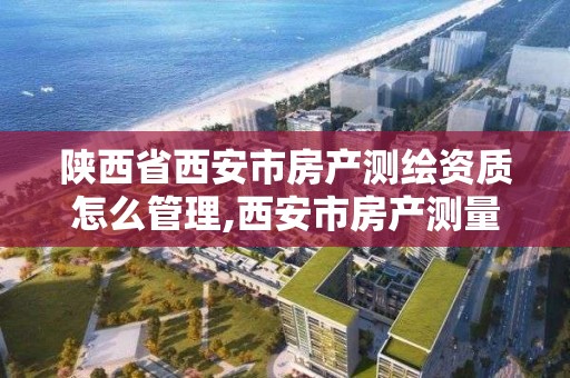 陜西省西安市房產測繪資質怎么管理,西安市房產測量事務所怎么樣