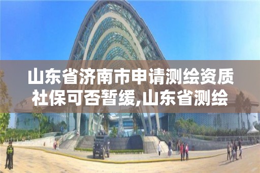 山東省濟南市申請測繪資質社保可否暫緩,山東省測繪資質管理規定