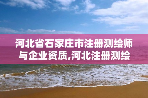 河北省石家莊市注冊測繪師與企業資質,河北注冊測繪師成績。