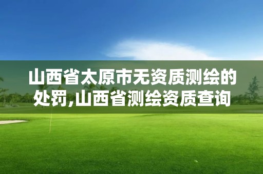 山西省太原市無資質測繪的處罰,山西省測繪資質查詢