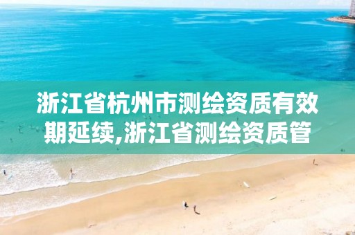 浙江省杭州市測(cè)繪資質(zhì)有效期延續(xù),浙江省測(cè)繪資質(zhì)管理系統(tǒng)。