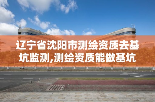 遼寧省沈陽市測繪資質去基坑監(jiān)測,測繪資質能做基坑監(jiān)測嗎