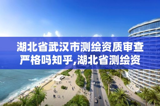 湖北省武漢市測繪資質審查嚴格嗎知乎,湖北省測繪資質延期公告