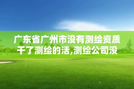 廣東省廣州市沒有測繪資質干了測繪的活,測繪公司沒有資質可以開展業務嗎