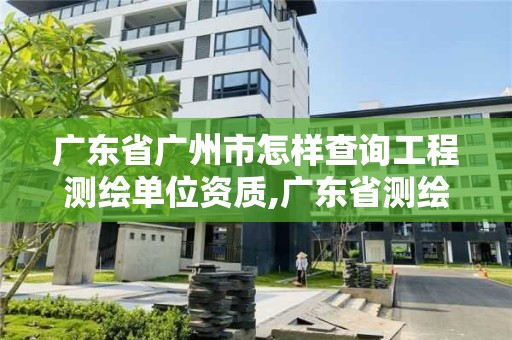 廣東省廣州市怎樣查詢工程測(cè)繪單位資質(zhì),廣東省測(cè)繪資質(zhì)單位名單