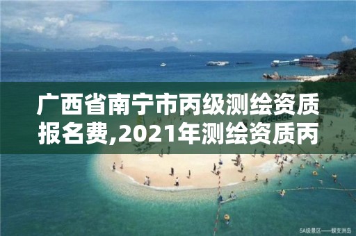 廣西省南寧市丙級測繪資質報名費,2021年測繪資質丙級申報條件。