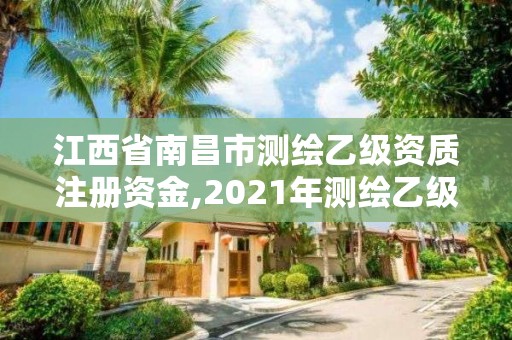 江西省南昌市測繪乙級資質(zhì)注冊資金,2021年測繪乙級資質(zhì)