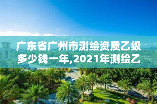 廣東省廣州市測繪資質乙級多少錢一年,2021年測繪乙級資質