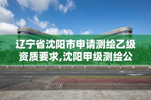 遼寧省沈陽市申請測繪乙級資質(zhì)要求,沈陽甲級測繪公司