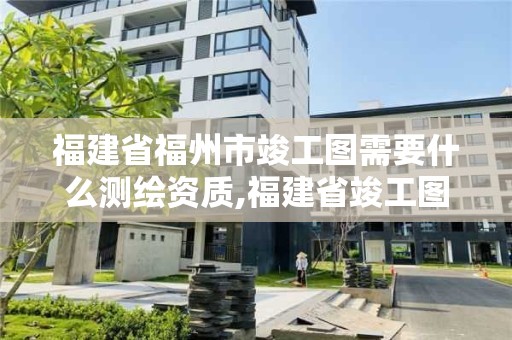 福建省福州市竣工圖需要什么測繪資質(zhì),福建省竣工圖章。