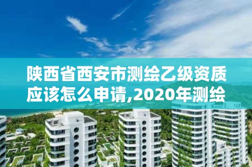 陜西省西安市測繪乙級資質應該怎么申請,2020年測繪乙級資質申報條件