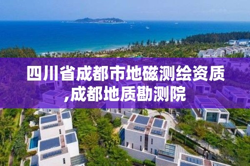 四川省成都市地磁測(cè)繪資質(zhì),成都地質(zhì)勘測(cè)院