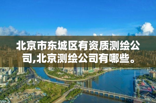 北京市東城區有資質測繪公司,北京測繪公司有哪些。