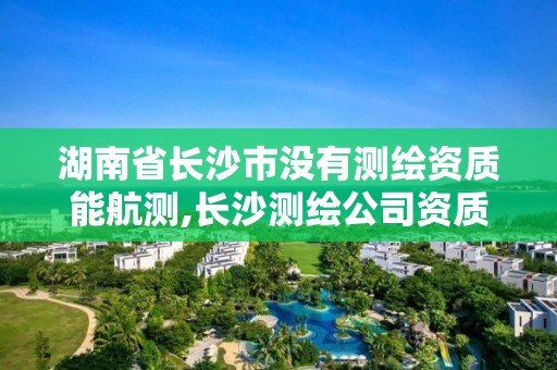 湖南省長沙市沒有測繪資質能航測,長沙測繪公司資質有哪家